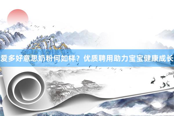 爱多好意思奶粉何如样？优质聘用助力宝宝健康成长