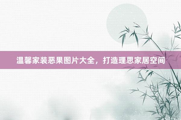温馨家装恶果图片大全，打造理思家居空间