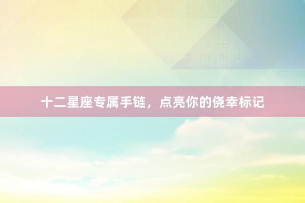 十二星座专属手链，点亮你的侥幸标记