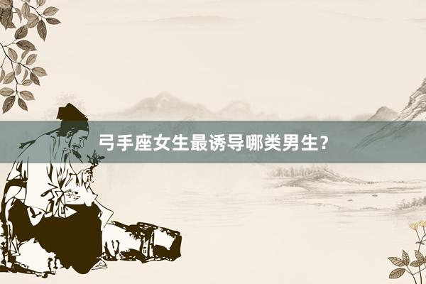 弓手座女生最诱导哪类男生？